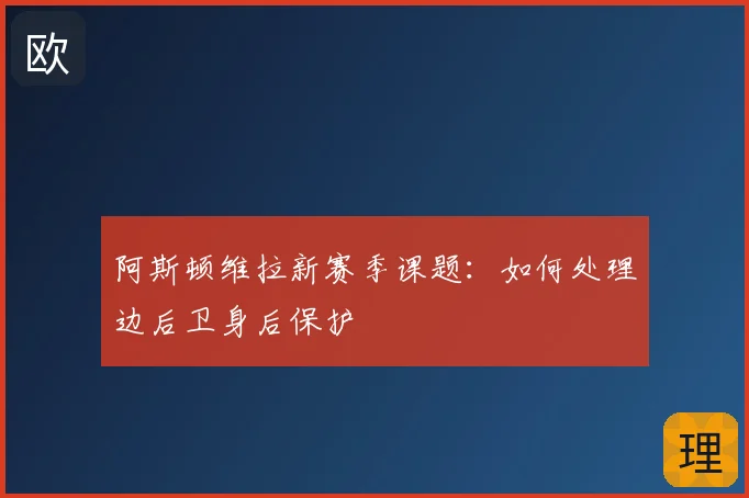 阿斯顿维拉新赛季课题：如何处理边后卫身后保护