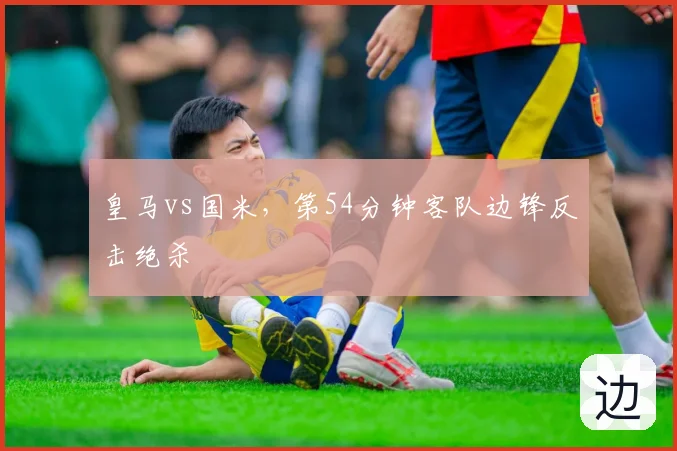 皇马vs国米,第54分钟客队边锋反击绝杀