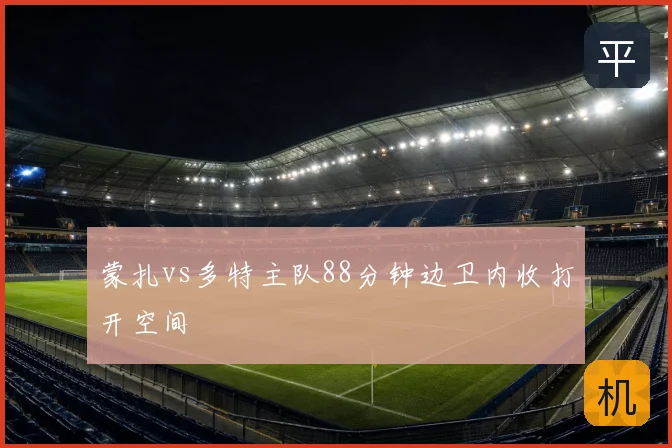 蒙扎vs多特主队88分钟边卫内收打开空间