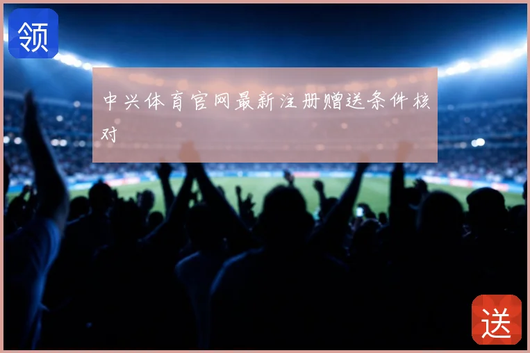 中兴体育官网最新注册赠送条件核对