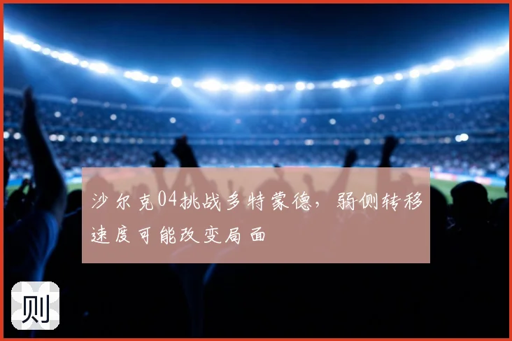 沙尔克04挑战多特蒙德，弱侧转移速度可能改变局面
