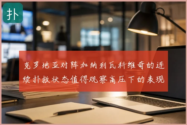 克罗地亚对阵加纳利瓦科维奇的连续扑救状态值得观察高压下的表现
