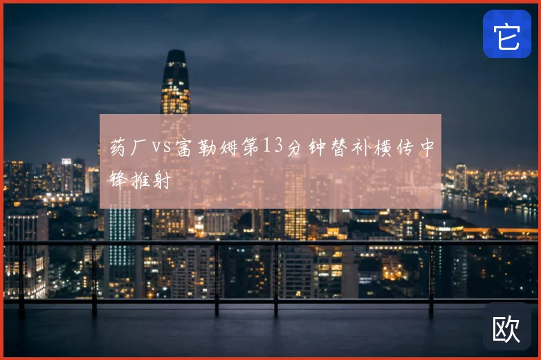 药厂vs富勒姆第13分钟替补横传中锋推射