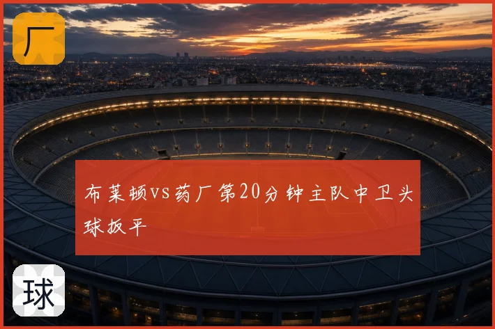 布莱顿vs药厂第20分钟主队中卫头球扳平