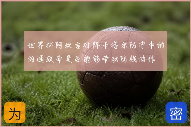 世界杯阿坎吉对阵卡塔尔防守中的沟通效率是否能够带动防线协作
